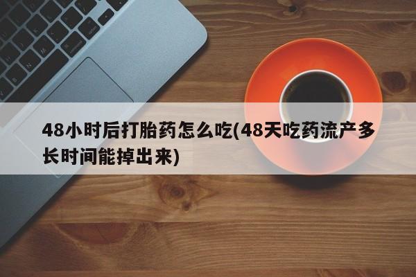 打胎药微信购买官方正品48小时后打胎药怎么吃(48天吃药流产多长时间能掉出来)