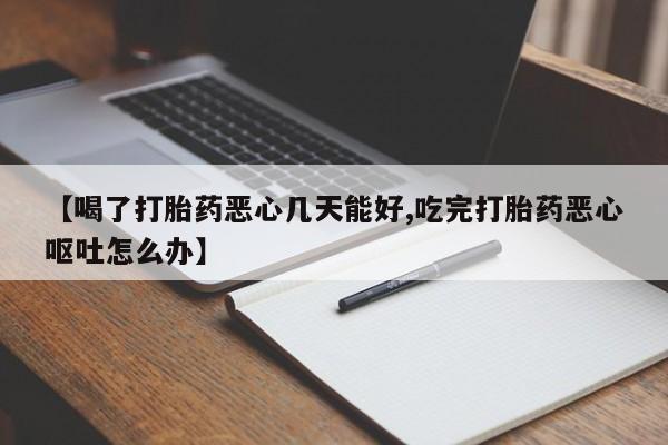 打胎药微信购买官方正品【喝了打胎药恶心几天能好,吃完打胎药恶心呕吐怎么办】