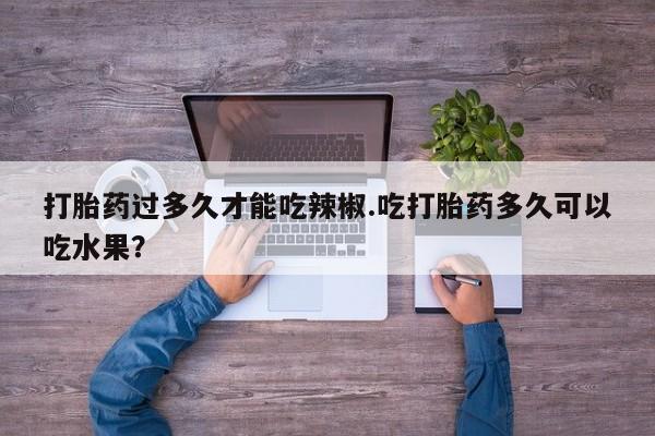 打胎药微信购买官方正品打胎药过多久才能吃辣椒.吃打胎药多久可以吃水果？