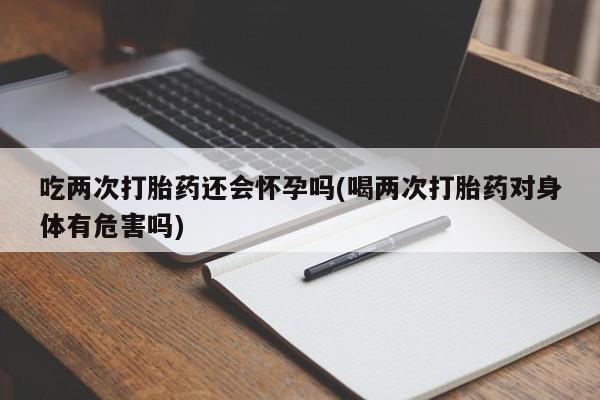 打胎药微信购买官方正品吃两次打胎药还会怀孕吗(喝两次打胎药对身体有危害吗)
