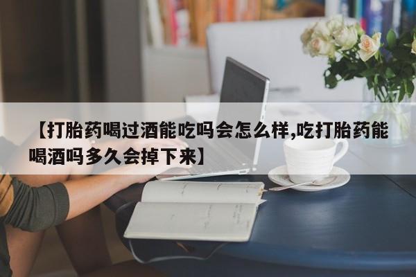 打胎药微信购买官方正品【打胎药喝过酒能吃吗会怎么样,吃打胎药能喝酒吗多久会掉下来】