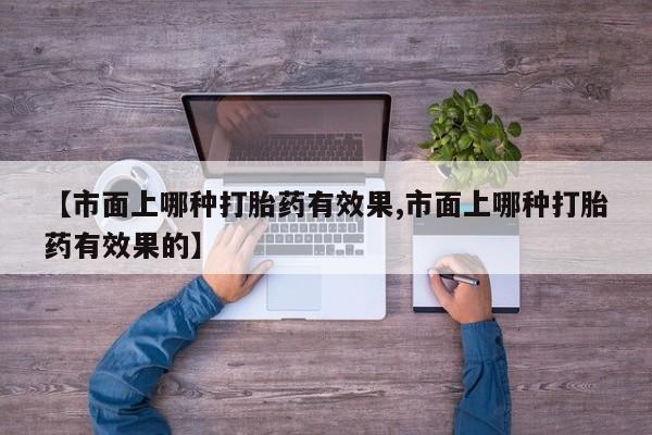 打胎药微信购买官方正品【市面上哪种打胎药有效果,市面上哪种打胎药有效果的】