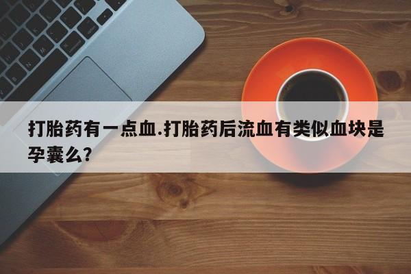 打胎药微信购买官方正品打胎药有一点血.打胎药后流血有类似血块是孕囊么？