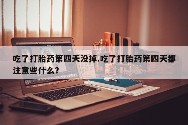 打胎药微信购买官方正品吃了打胎药第四天没掉.吃了打胎药第四天都注意些什么？