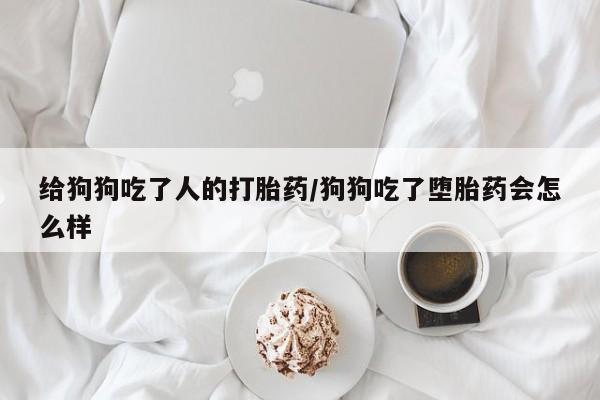 打胎药微信购买官方正品给狗狗吃了人的打胎药/狗狗吃了堕胎药会怎么样