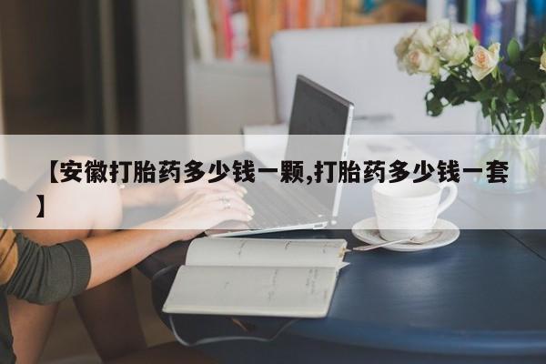 打胎药微信购买官方正品【安徽打胎药多少钱一颗,打胎药多少钱一套】