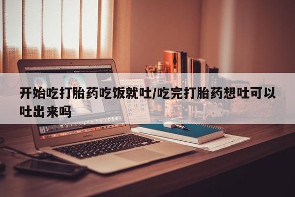 打胎药微信购买官方正品开始吃打胎药吃饭就吐/吃完打胎药想吐可以吐出来吗