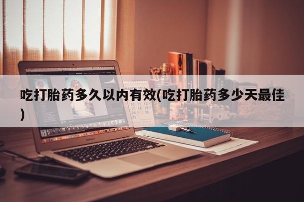 打胎药微信购买官方正品吃打胎药多久以内有效(吃打胎药多少天最佳)