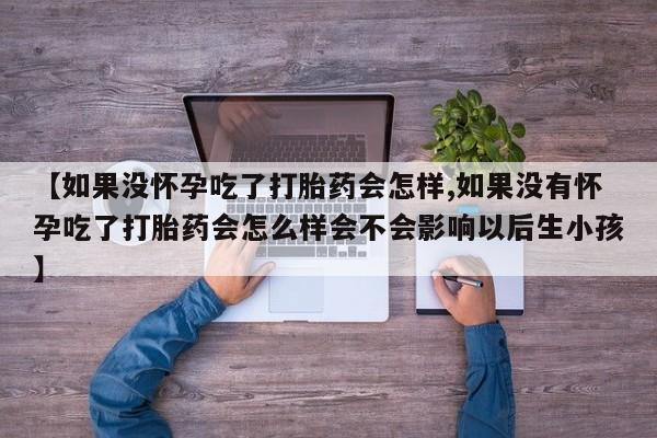 打胎药微信购买官方正品【如果没怀孕吃了打胎药会怎样,如果没有怀孕吃了打胎药会怎么样会不会影响以后生小孩】