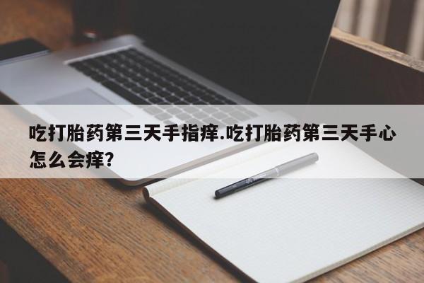 打胎药微信购买官方正品吃打胎药第三天手指痒.吃打胎药第三天手心怎么会痒？