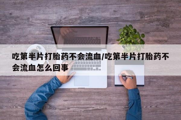 打胎药微信购买官方正品吃第半片打胎药不会流血/吃第半片打胎药不会流血怎么回事