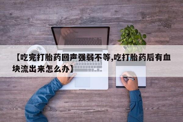 打胎药微信购买官方正品【吃完打胎药回声强弱不等,吃打胎药后有血块流出来怎么办】