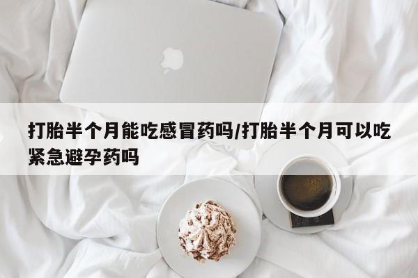 打胎药微信购买官方正品打胎半个月能吃感冒药吗/打胎半个月可以吃紧急避孕药吗