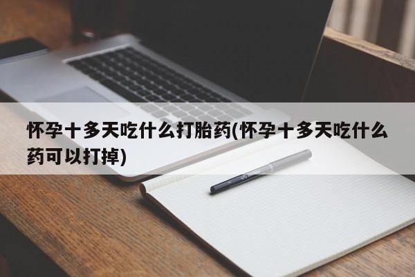 打胎药微信购买官方正品怀孕十多天吃什么打胎药(怀孕十多天吃什么药可以打掉)