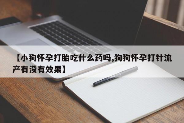 打胎药微信购买官方正品【小狗怀孕打胎吃什么药吗,狗狗怀孕打针流产有没有效果】