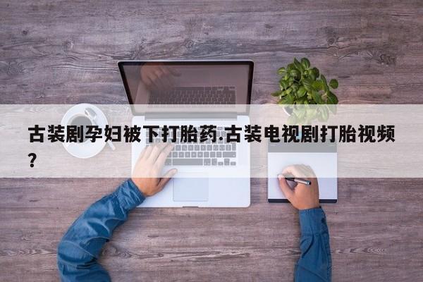 打胎药微信购买官方正品古装剧孕妇被下打胎药.古装电视剧打胎视频？