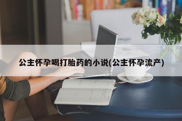 打胎药微信购买官方正品公主怀孕喝打胎药的小说(公主怀孕流产)