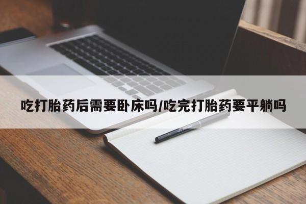 打胎药微信购买官方正品吃打胎药后需要卧床吗/吃完打胎药要平躺吗