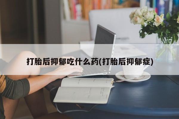 打胎药微信购买官方正品打胎后抑郁吃什么药(打胎后抑郁症)