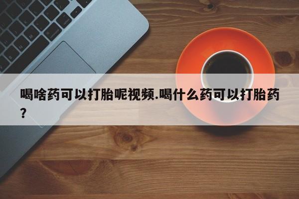 打胎药微信购买官方正品喝啥药可以打胎呢视频.喝什么药可以打胎药？