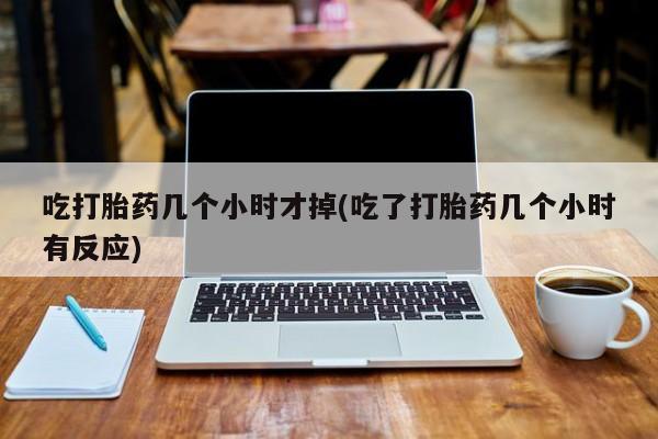 打胎药微信购买官方正品吃打胎药几个小时才掉(吃了打胎药几个小时有反应)