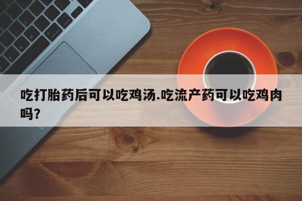 打胎药微信购买官方正品吃打胎药后可以吃鸡汤.吃流产药可以吃鸡肉吗？