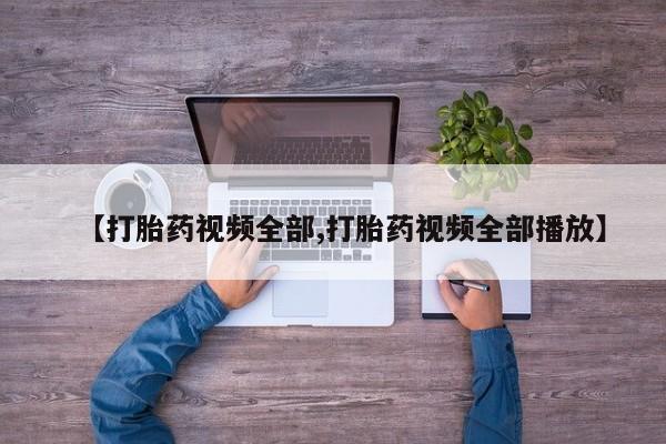 打胎药微信购买官方正品【打胎药视频全部,打胎药视频全部播放】