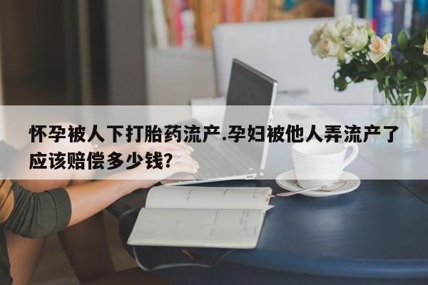 打胎药微信购买官方正品怀孕被人下打胎药流产.孕妇被他人弄流产了应该赔偿多少钱？