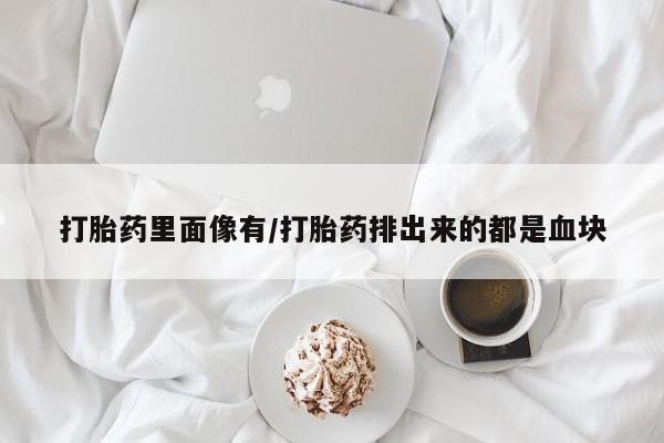 打胎药微信购买官方正品打胎药里面像有/打胎药排出来的都是血块