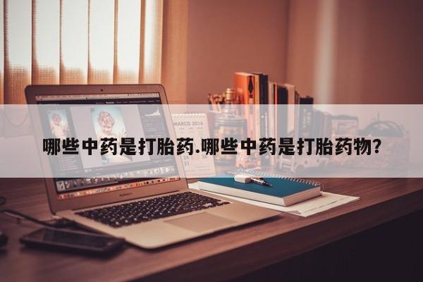 打胎药微信购买官方正品哪些中药是打胎药.哪些中药是打胎药物？