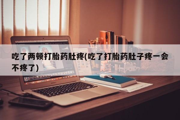 打胎药微信购买官方正品吃了两顿打胎药肚疼(吃了打胎药肚子疼一会不疼了)