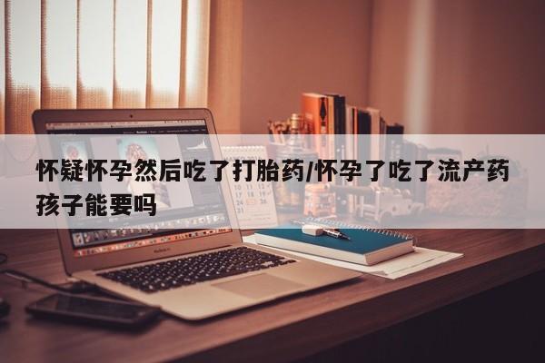 打胎药微信购买官方正品怀疑怀孕然后吃了打胎药/怀孕了吃了流产药孩子能要吗