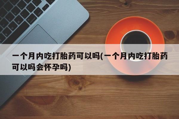 打胎药微信购买官方正品一个月内吃打胎药可以吗(一个月内吃打胎药可以吗会怀孕吗)