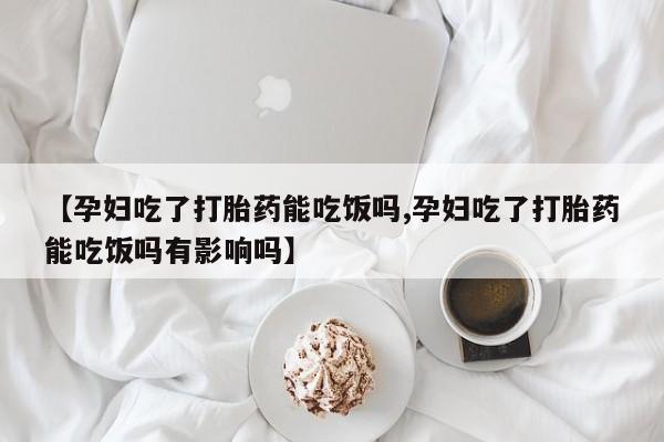打胎药微信购买官方正品【孕妇吃了打胎药能吃饭吗,孕妇吃了打胎药能吃饭吗有影响吗】