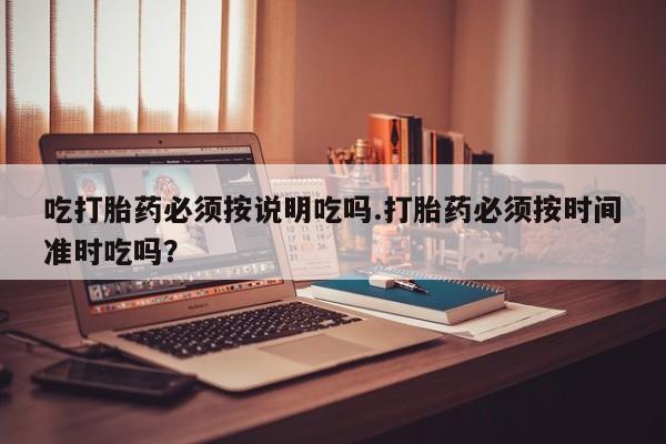 打胎药微信购买官方正品吃打胎药必须按说明吃吗.打胎药必须按时间准时吃吗？