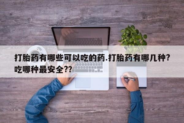 打胎药微信购买官方正品打胎药有哪些可以吃的药.打胎药有哪几种?吃哪种最安全?？