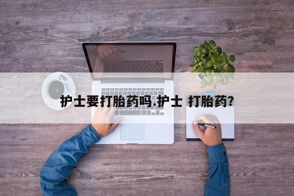打胎药微信购买官方正品护士要打胎药吗.护士 打胎药？