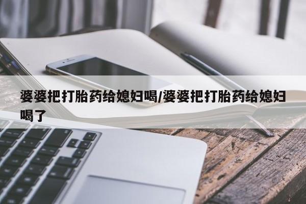 打胎药微信购买官方正品婆婆把打胎药给媳妇喝/婆婆把打胎药给媳妇喝了