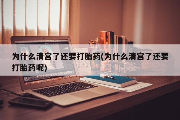 打胎药微信购买官方正品为什么清宫了还要打胎药(为什么清宫了还要打胎药呢)