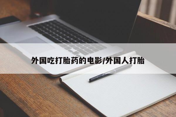 打胎药微信购买官方正品外国吃打胎药的电影/外国人打胎