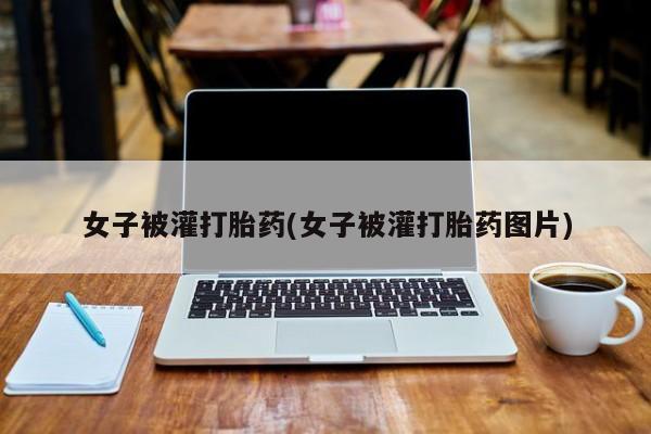 打胎药微信购买官方正品女子被灌打胎药(女子被灌打胎药图片)