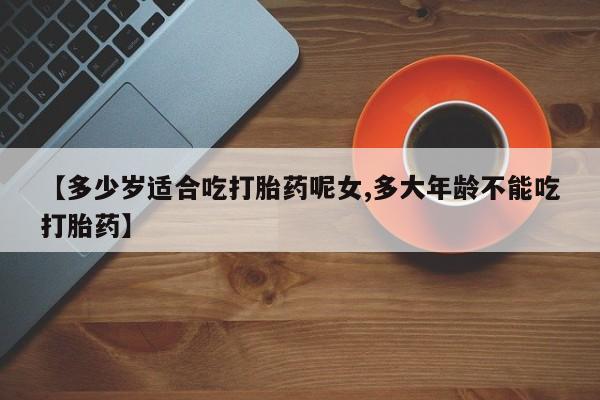 打胎药微信购买官方正品【多少岁适合吃打胎药呢女,多大年龄不能吃打胎药】