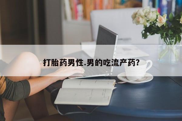 打胎药微信购买官方正品打胎药男性.男的吃流产药？