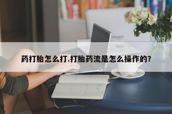 打胎药微信购买官方正品药打胎怎么打.打胎药流是怎么操作的？