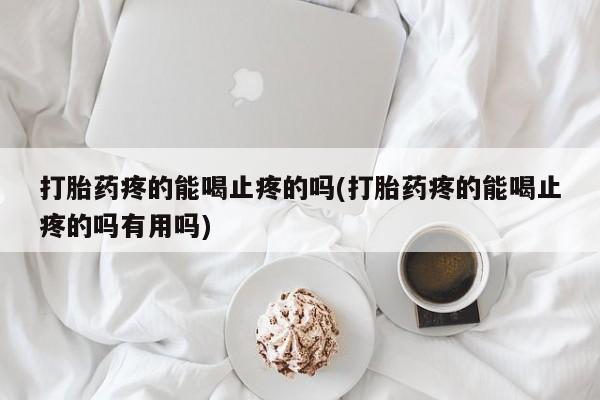 打胎药微信购买官方正品打胎药疼的能喝止疼的吗(打胎药疼的能喝止疼的吗有用吗)