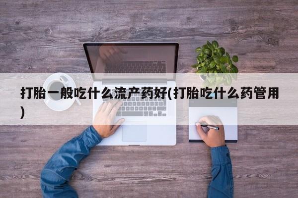 打胎药微信购买官方正品打胎一般吃什么流产药好(打胎吃什么药管用)