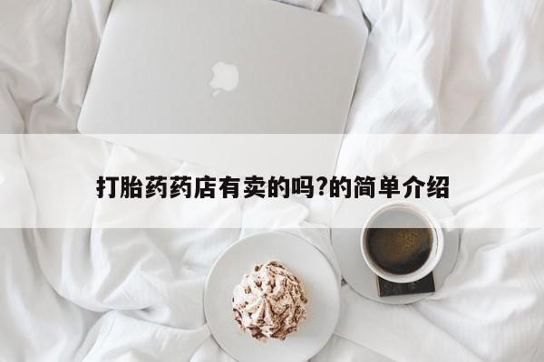 打胎药微信购买官方正品打胎药药店有卖的吗?的简单介绍