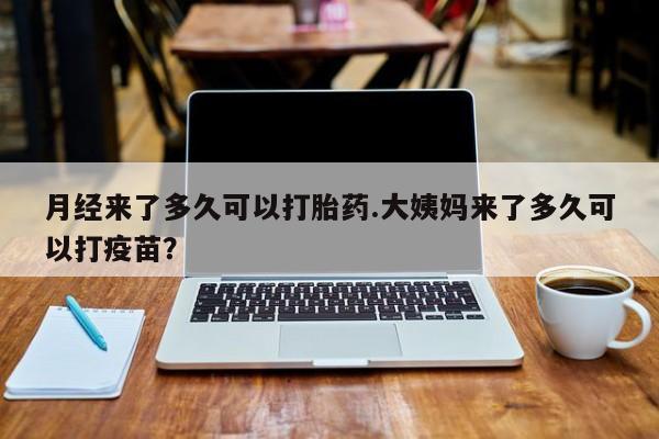 打胎药微信购买官方正品月经来了多久可以打胎药.大姨妈来了多久可以打疫苗？