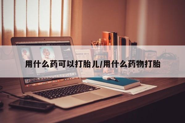 打胎药微信购买官方正品用什么药可以打胎儿/用什么药物打胎
