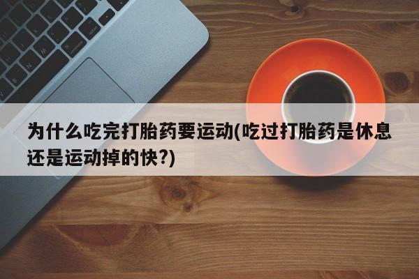 打胎药微信购买官方正品为什么吃完打胎药要运动(吃过打胎药是休息还是运动掉的快?)